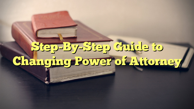 Step-By-Step Guide to Changing Power of Attorney