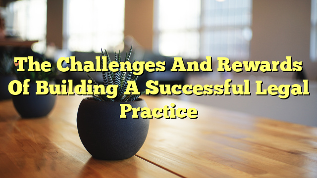 The Challenges And Rewards Of Building A Successful Legal Practice