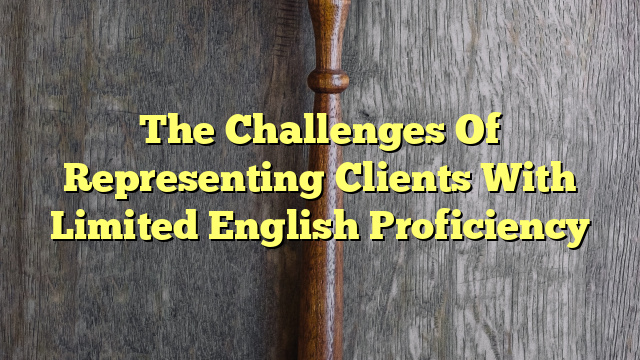 The Challenges Of Representing Clients With Limited English Proficiency