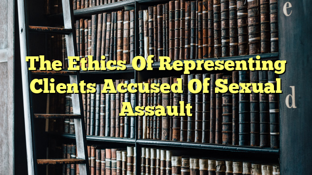 The Ethics Of Representing Clients Accused Of Sexual Assault