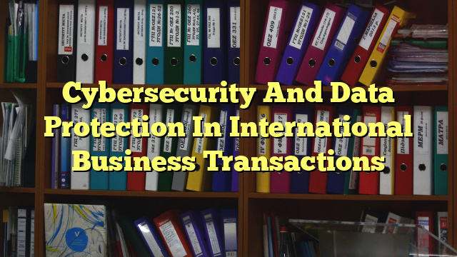Cybersecurity And Data Protection In International Business Transactions