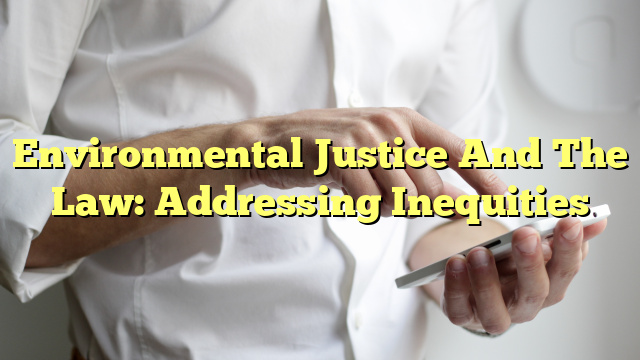 Environmental Justice And The Law: Addressing Inequities