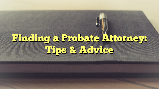 Finding a Probate Attorney: Tips & Advice
