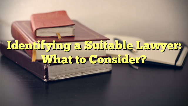 Identifying a Suitable Lawyer: What to Consider?