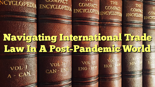 Navigating International Trade Law In A Post-Pandemic World