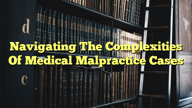 Navigating The Complexities Of Medical Malpractice Cases