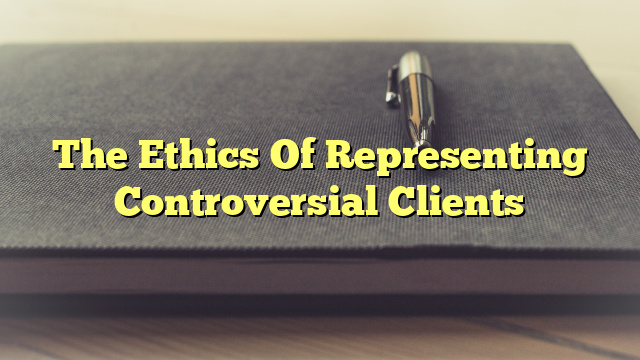 The Ethics Of Representing Controversial Clients