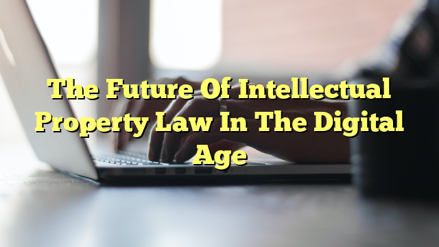 The Future Of Intellectual Property Law In The Digital Age