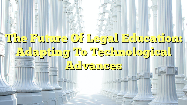 The Future Of Legal Education: Adapting To Technological Advances