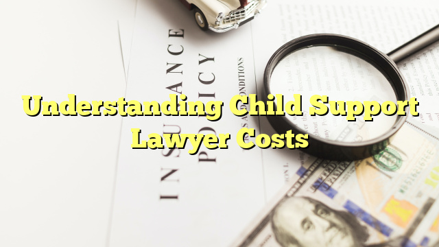 Understanding Child Support Lawyer Costs