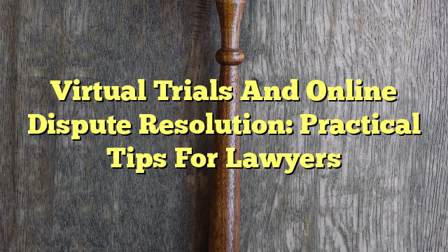 Virtual Trials And Online Dispute Resolution: Practical Tips For Lawyers
