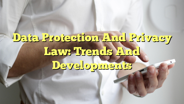 Data Protection And Privacy Law: Trends And Developments