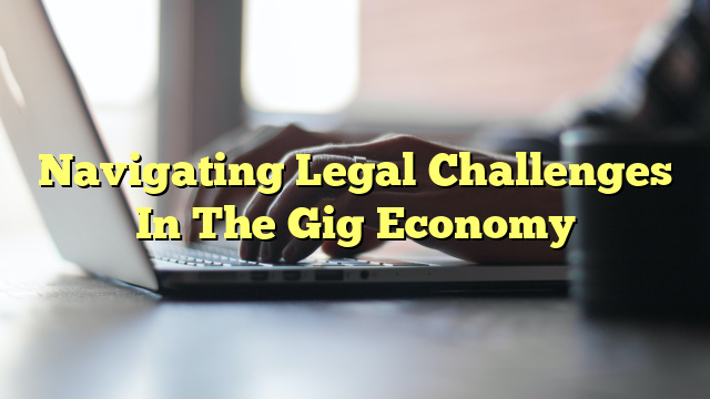 Navigating Legal Challenges In The Gig Economy