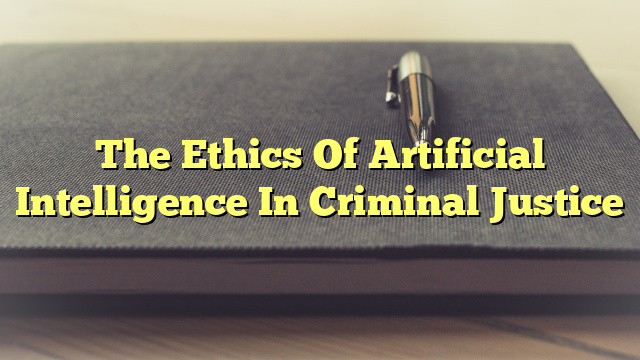The Ethics Of Artificial Intelligence In Criminal Justice