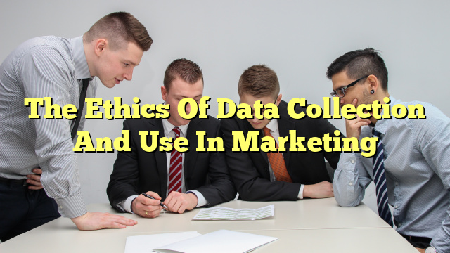 The Ethics Of Data Collection And Use In Marketing