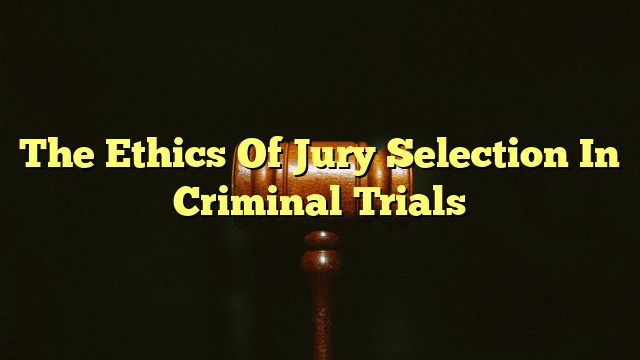 The Ethics Of Jury Selection In Criminal Trials