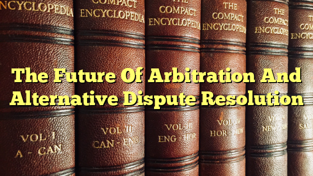 The Future Of Arbitration And Alternative Dispute Resolution