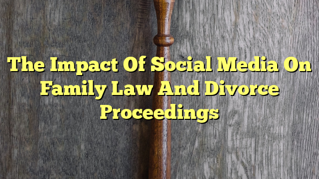 The Impact Of Social Media On Family Law And Divorce Proceedings