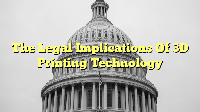 The Legal Implications Of 3D Printing Technology