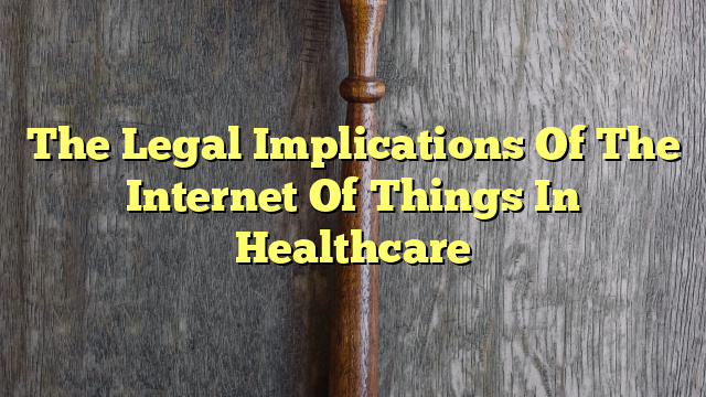 The Legal Implications Of The Internet Of Things In Healthcare