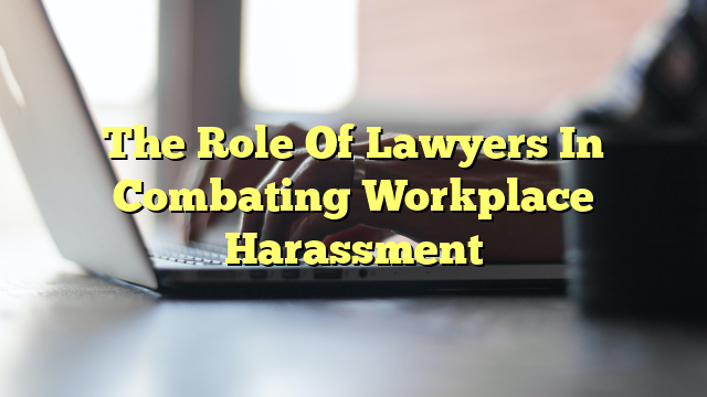 The Role Of Lawyers In Combating Workplace Harassment