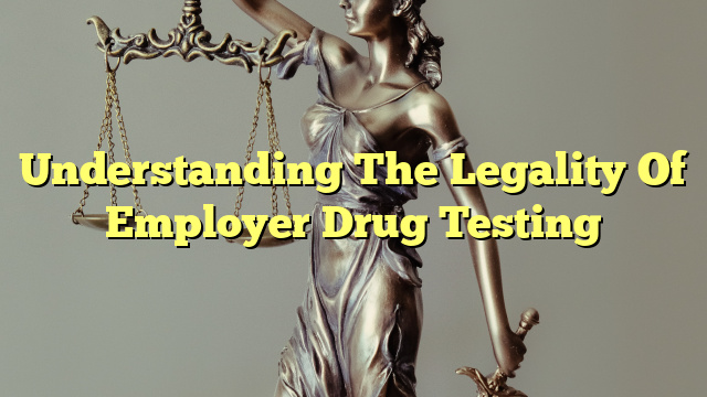 Understanding The Legality Of Employer Drug Testing
