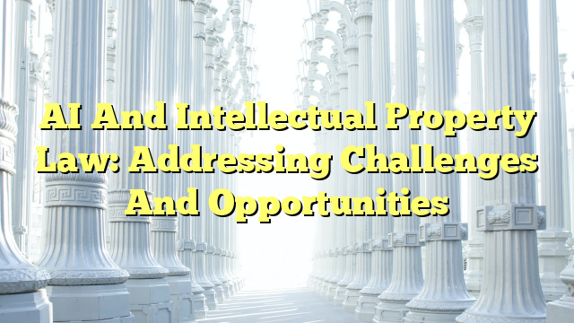 AI And Intellectual Property Law: Addressing Challenges And Opportunities