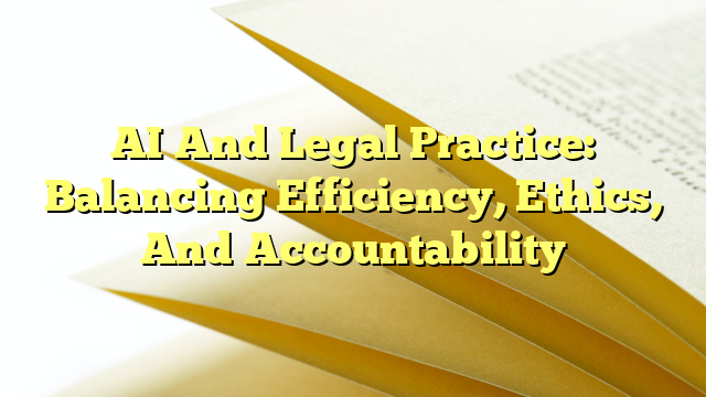 AI And Legal Practice: Balancing Efficiency, Ethics, And Accountability