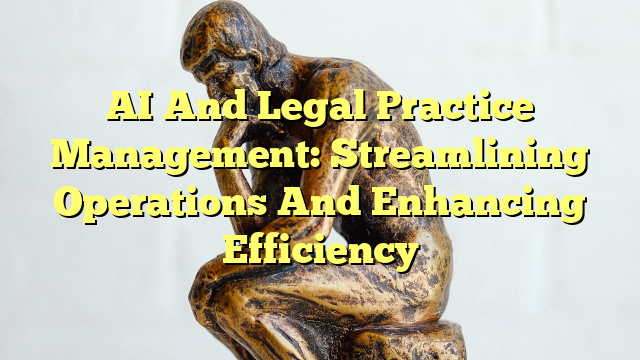 AI And Legal Practice Management: Streamlining Operations And Enhancing Efficiency