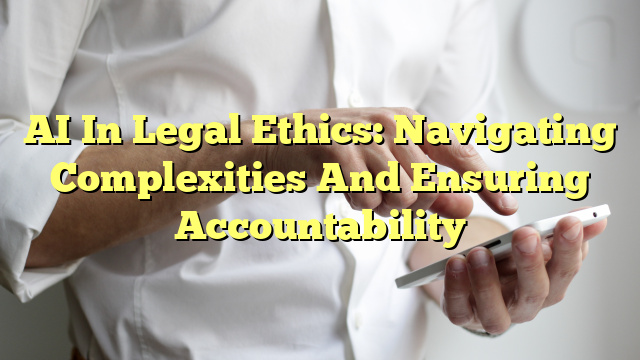 AI In Legal Ethics: Navigating Complexities And Ensuring Accountability - The Franklin Law