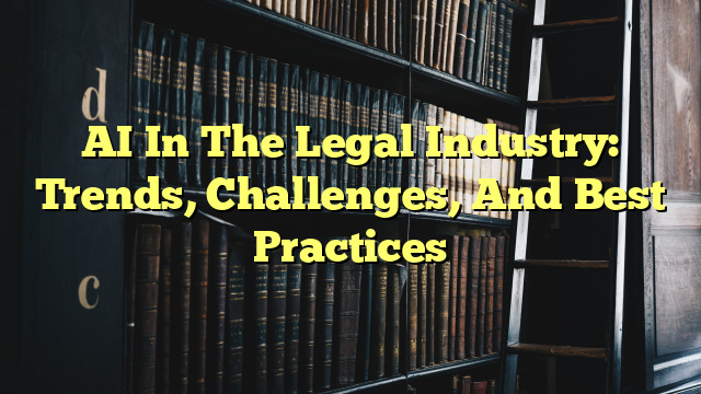 AI In The Legal Industry: Trends, Challenges, And Best Practices