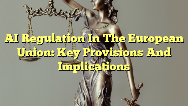 AI Regulation In The European Union: Key Provisions And Implications