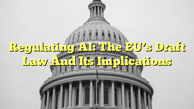 Regulating AI: The EU’s Draft Law And Its Implications