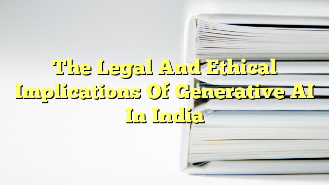 The Legal And Ethical Implications Of Generative AI In India