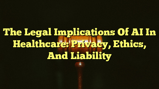 The Legal Implications Of AI In Healthcare: Privacy, Ethics, And Liability