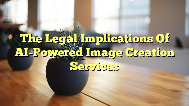The Legal Implications Of AI-Powered Image Creation Services