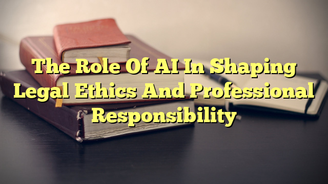 The Role Of AI In Shaping Legal Ethics And Professional Responsibility