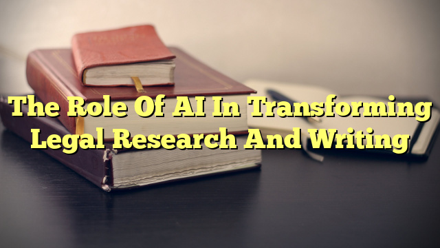 The Role Of AI In Transforming Legal Research And Writing