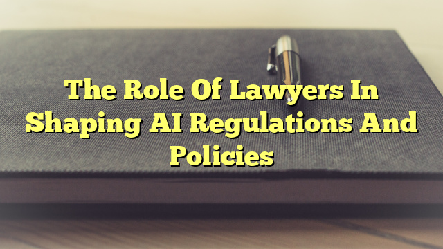 The Role Of Lawyers In Shaping AI Regulations And Policies