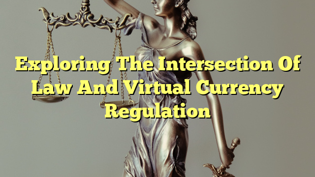 Exploring The Intersection Of Law And Virtual Currency Regulation