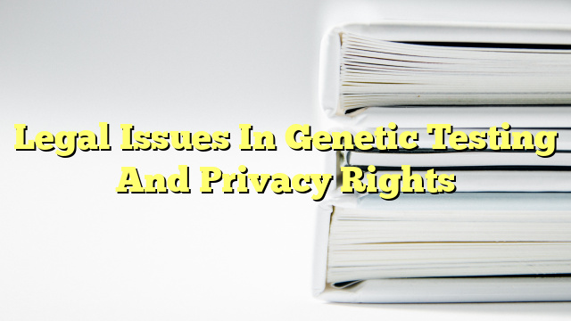 Legal Issues In Genetic Testing And Privacy Rights