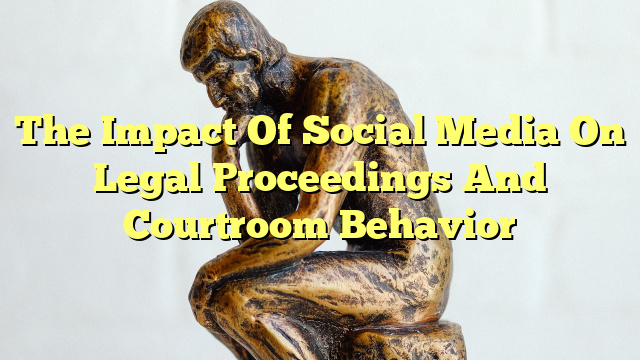 The Impact Of Social Media On Legal Proceedings And Courtroom Behavior