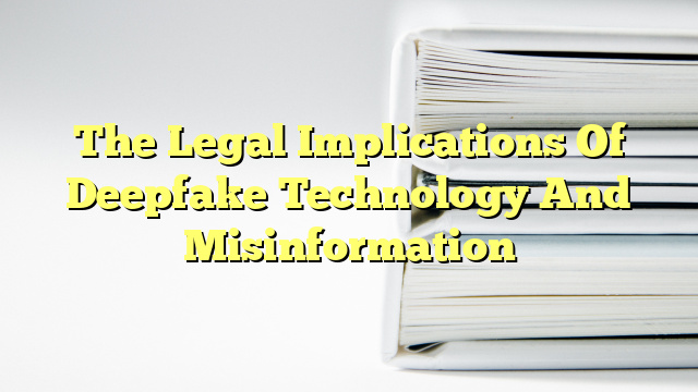 The Legal Implications Of Deepfake Technology And Misinformation