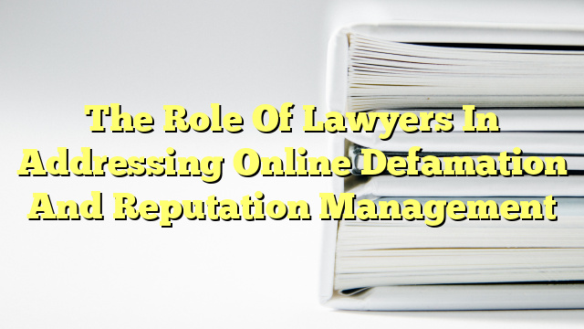 The Role Of Lawyers In Addressing Online Defamation And Reputation Management