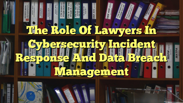 The Role Of Lawyers In Cybersecurity Incident Response And Data Breach Management