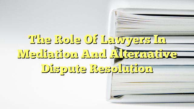 The Role Of Lawyers In Mediation And Alternative Dispute Resolution