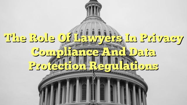 The Role Of Lawyers In Privacy Compliance And Data Protection Regulations