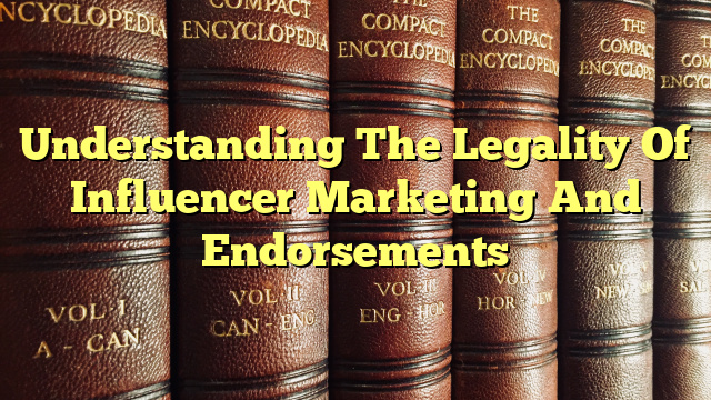 Understanding The Legality Of Influencer Marketing And Endorsements