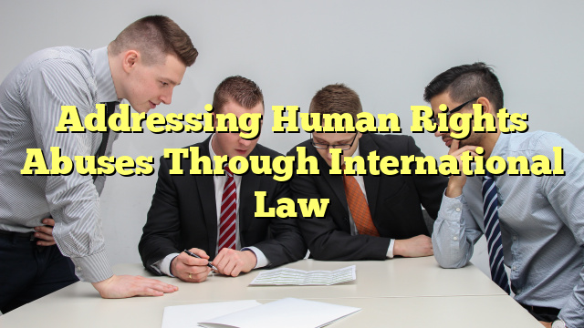 Addressing Human Rights Abuses Through International Law