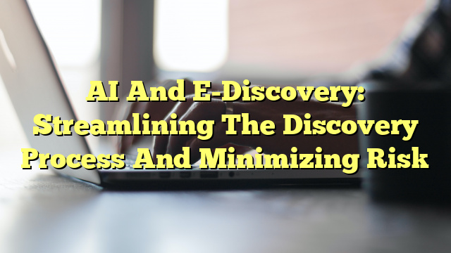 AI And E-Discovery: Streamlining The Discovery Process And Minimizing Risk